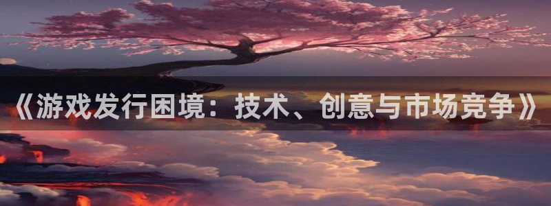 新宝GG官网注册平台登录不了：《游戏发行困境：技术、创意与市场竞争》
