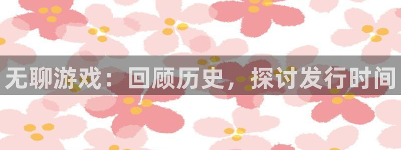 新宝GG官网登录注册账号：无聊游戏：回顾历史，探讨发行时间