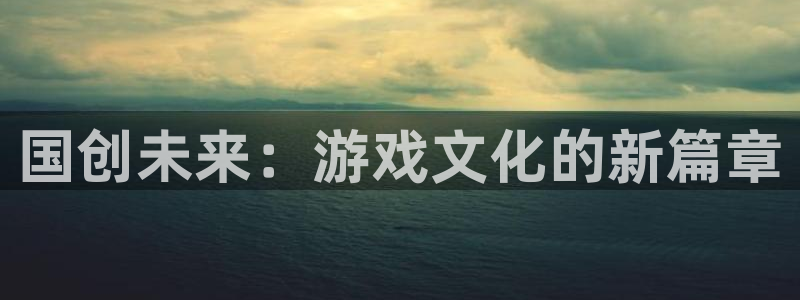 新宝GG官网注册地址查询：国创未来：游戏文化的新篇章