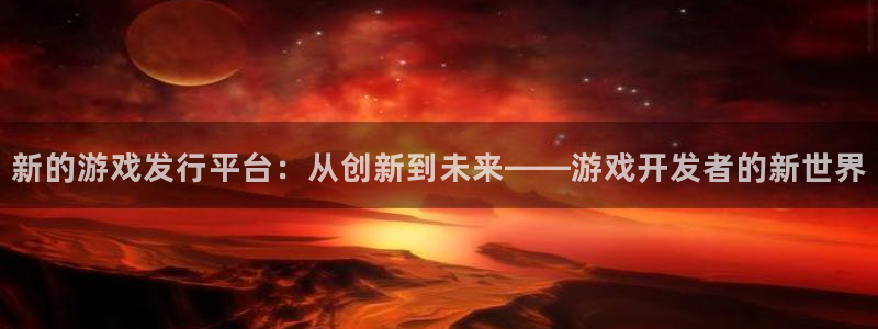 广州新宝GG投资：新的游戏发行平台：从创新到未来——游戏开发者的新世界