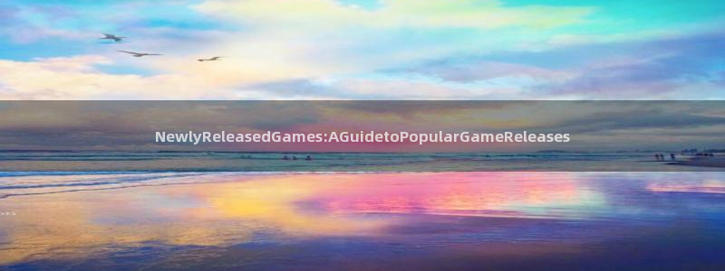 新宝GG官网注册方法：NewlyReleasedGames:AGuidetoPopularGameReleases