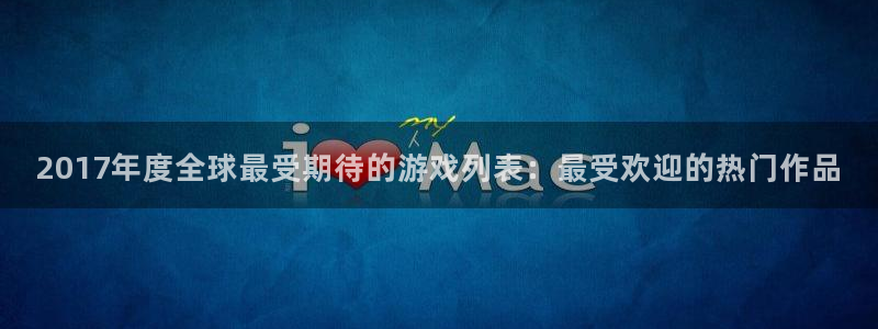 新宝GG官网挂机项目怎么样：2017年度全球最受期待的游戏列表：最受欢迎的热门作品